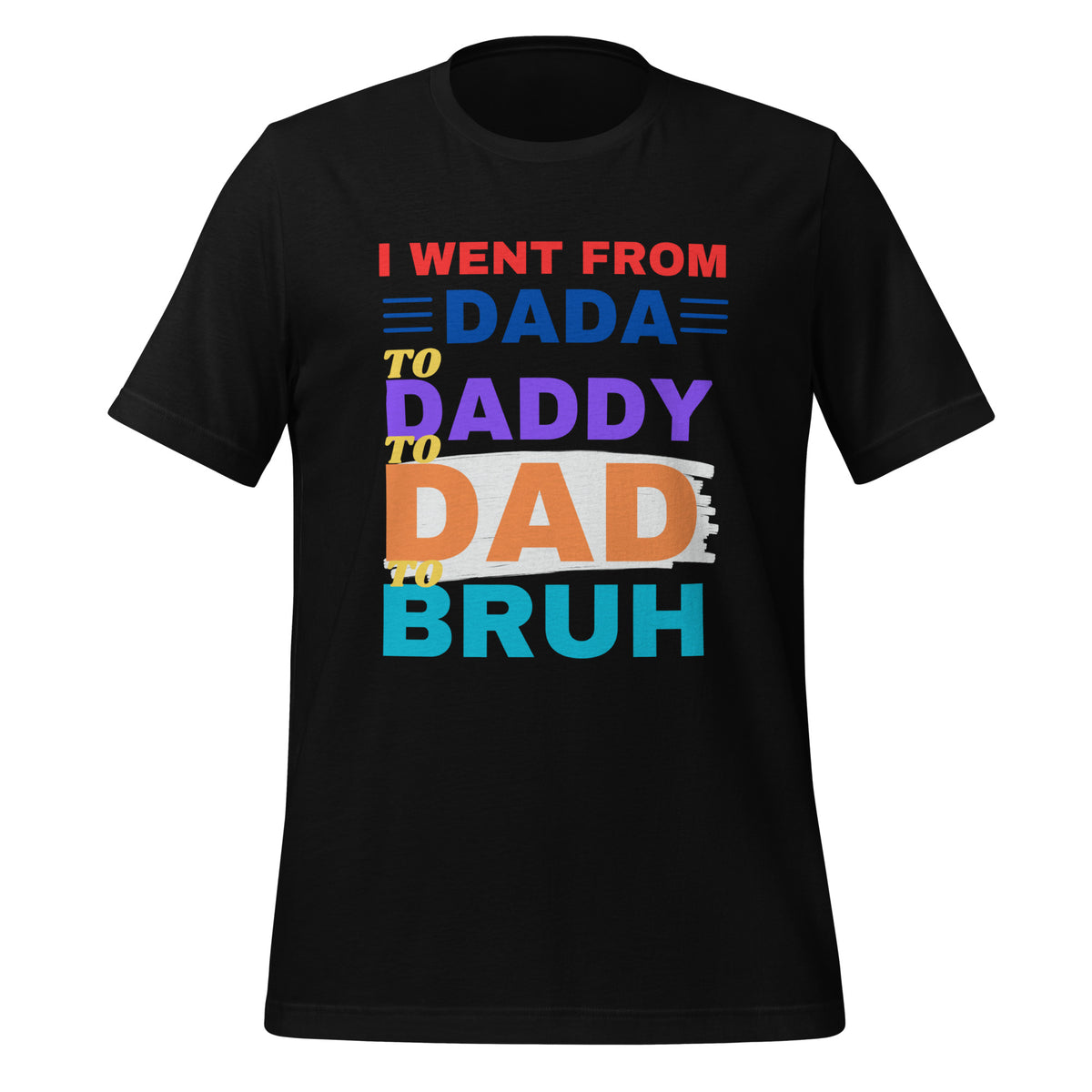 UNISEX T-SHIRT - I WENT FROM DADA TO DADDY TO DAD TO BRUH